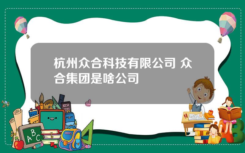 杭州众合科技有限公司 众合集团是啥公司